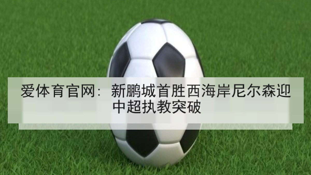 爱体育官网: 新鹏城首胜西海岸尼尔森迎中超执教突破