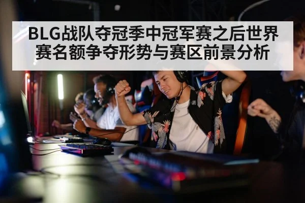 BLG战队夺冠季中冠军赛之后世界赛名额争夺形势与赛区前景分析