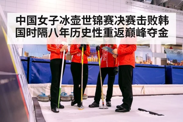中国女子冰壶世锦赛决赛击败韩国时隔八年历史性重返巅峰夺金