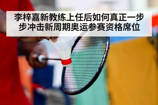 李梓嘉新教练上任后如何真正一步步冲击新周期奥运参赛资格席位
